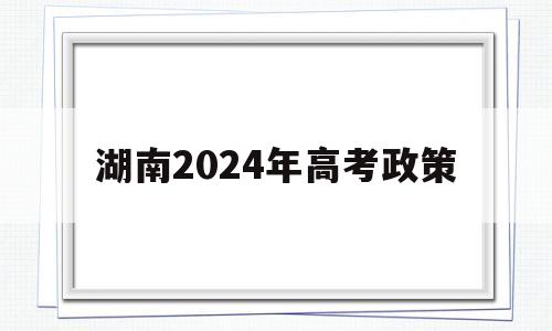 湖南2024年高考政策 2021年湖南省异地高考新政策