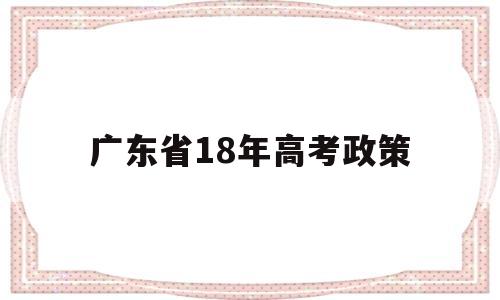广东省18年高考政策,广东省高考新政策出台2019年