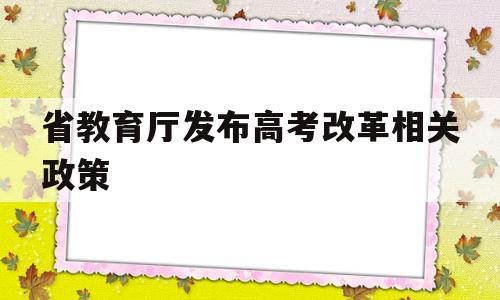 省教育厅发布高考改革相关政策,教育部出台了新的高考改革方案,以促进