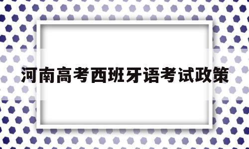 关于河南高考西班牙语考试政策的信息