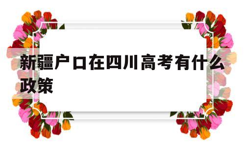 新疆户口在四川高考有什么政策,新疆户口回新疆参加高考的条件是什么