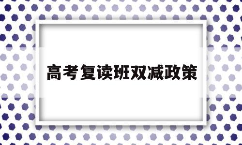 高考复读班双减政策 双减政策对高考复读影响