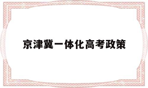 京津冀一体化高考政策,京津冀一体化高考政策会一样吗