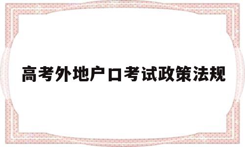 高考外地户口考试政策法规 外地户口在本地高考需要什么条件