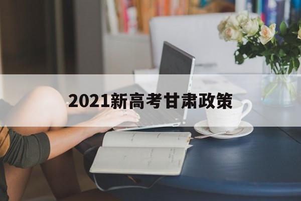 2021新高考甘肃政策 2021年甘肃高考照顾政策