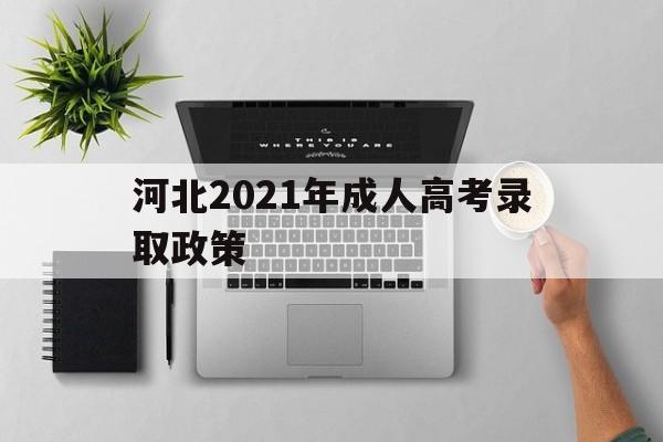 河北2021年成人高考录取政策 河北省成人高考时间2021具体时间