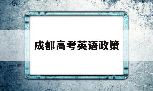 成都高考英语政策,成都外地考生高考政策