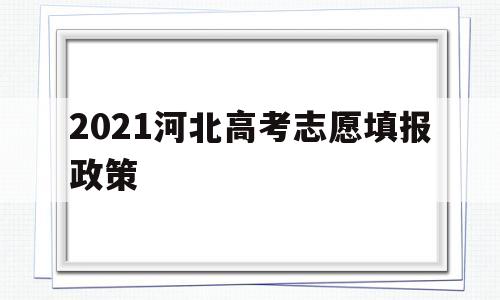 2021河北高考志愿填报政策 2021河北省高考志愿填报规则