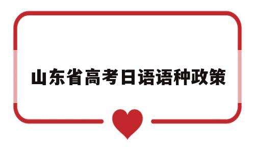 山东省高考日语语种政策,山东省考生高考日语可以选择的省内大学