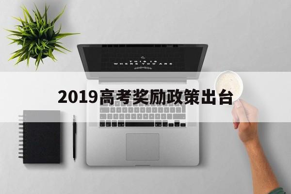 2019高考奖励政策出台,2019年高考政策考政策最新政策