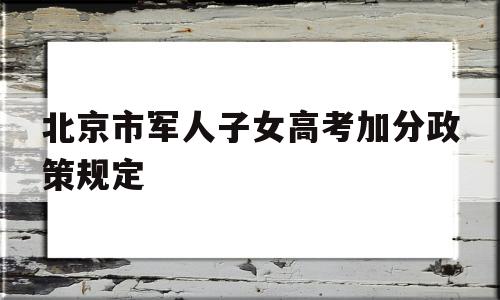 北京市军人子女高考加分政策规定 军人子女高考加分政策2020北京
