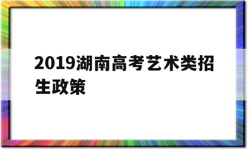 2019湖南高考艺术类招生政策 湖南省2020年艺术类专业招生工作实施办法