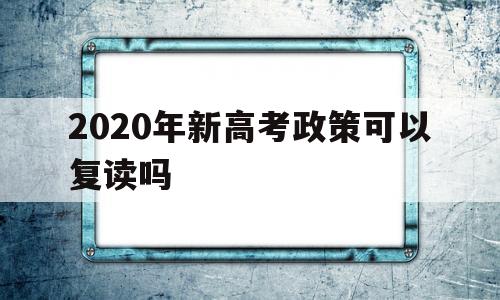 2020年新高考政策可以复读吗 2020高考新政策,不能复读?了解一下