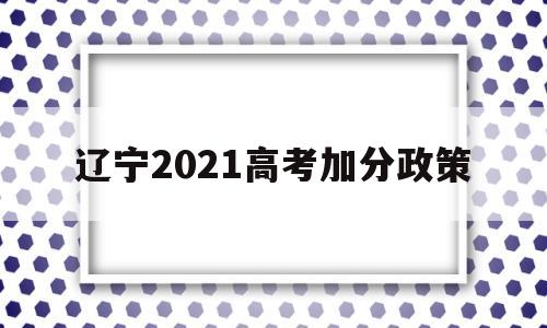 辽宁2021高考加分政策,2021辽宁高考满族加分吗