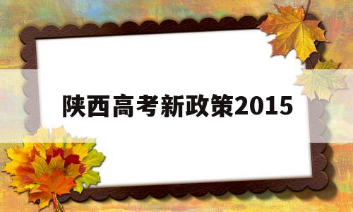 陕西高考新政策2015,陕西高考新政策出台2020年