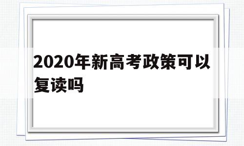 2020年新高考政策可以复读吗 2020年高考复读政策有什么变化吗?