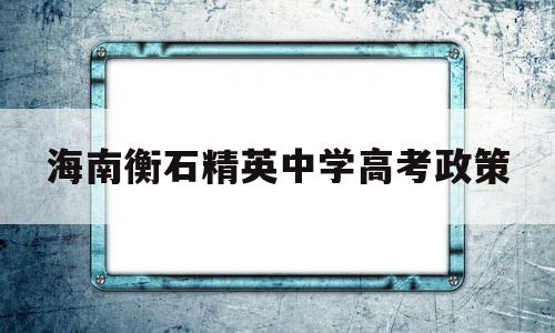 海南衡石精英中学高考政策 海南衡石精英中学第三批招生