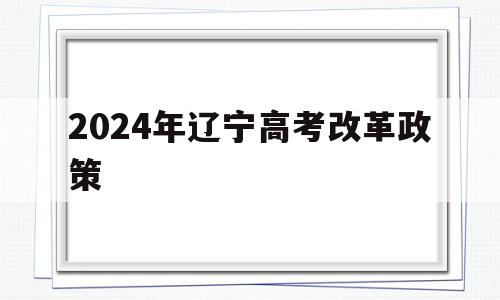 2024年辽宁高考改革政策,辽宁2024年高考改革最新方案