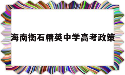 海南衡石精英中学高考政策,海南衡石精英中学第三批招生