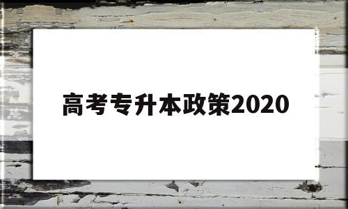 高考专升本政策2020,2020年关于专升本招生政策要求