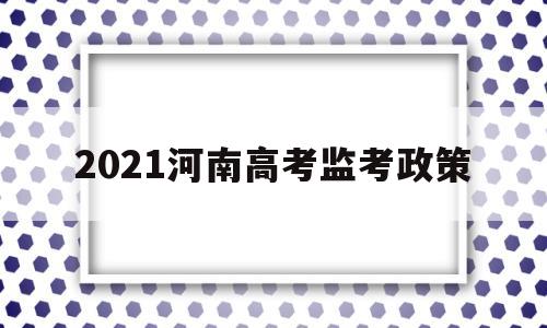 2021河南高考监考政策,河南省2021年新高考政策