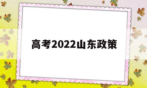 高考2022山东政策 山东2022年高考政策的变化