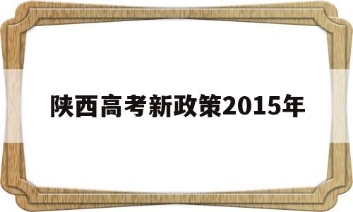 陕西高考新政策2015年 2022年陕西省高考执行什么政策