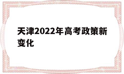 天津2022年高考政策新变化,2022年天津高考改革最新方案