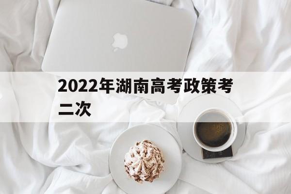 2022年湖南高考政策考二次的简单介绍