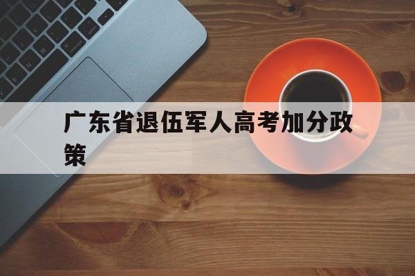 广东省退伍军人高考加分政策,广东省少数民族考生高考加分政策