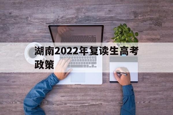 湖南2022年复读生高考政策 湖南2022年复读生有多少人?