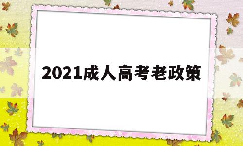 2021成人高考老政策,2021年成人高考政策大改革