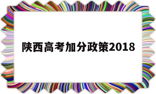 陕西高考加分政策2018,陕西高考加分政策2020艺术