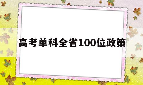 高考单科全省100位政策,高考单科全省第一有什么政策