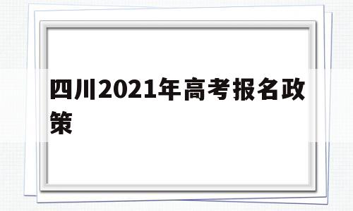 四川2021年高考报名政策 四川省2021年高考报名时间