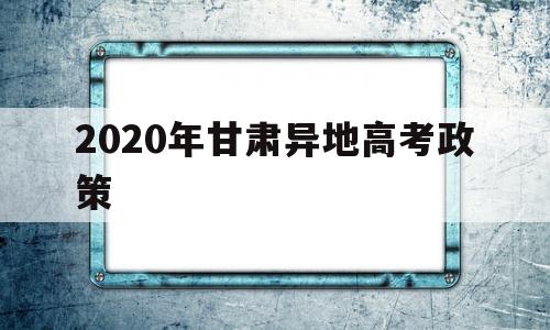 2020年甘肃异地高考政策,甘肃省2020年异地高考规定