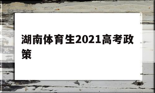 湖南体育生2021高考政策,2021年体育生高考时间湖南