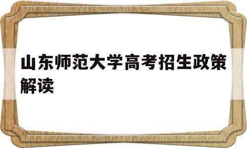 山东师范大学高考招生政策解读,山东师范大学2018年招生计划