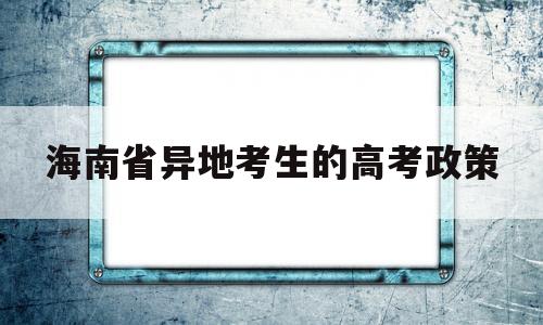 海南省异地考生的高考政策,2020海南高考政策 海南异地高考要求