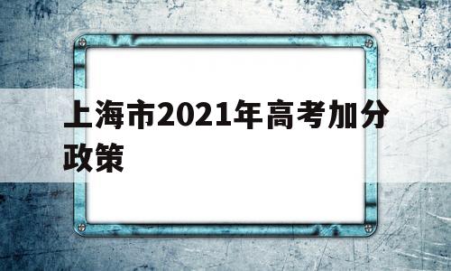 上海市2021年高考加分政策,上海2021年高考政策改革政策