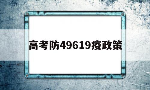 关于高考防49619疫政策的信息