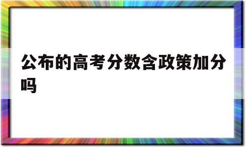 公布的高考分数含政策加分吗,高考政策加分是直接加到总分里吗