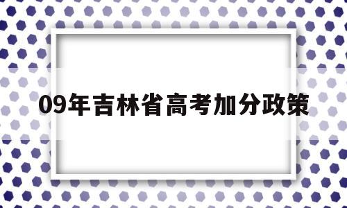 09年吉林省高考加分政策 2006年吉林省高考报名政策