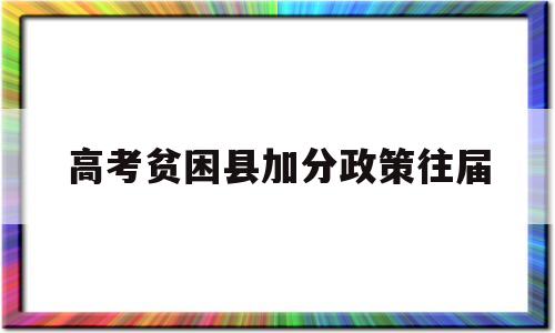 高考贫困县加分政策往届,2020年贫困户高考学生加分吗