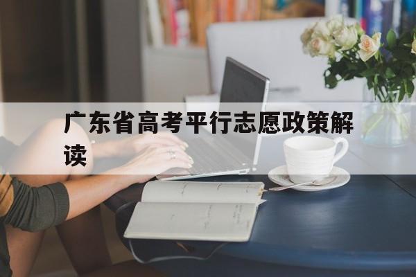 广东省高考平行志愿政策解读,广东省高考平行志愿是什么意思