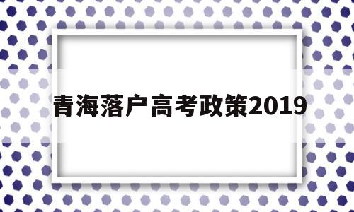 包含青海落户高考政策2019的词条