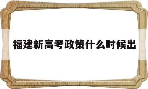 福建新高考政策什么时候出 福建新高考是什么时候开始的