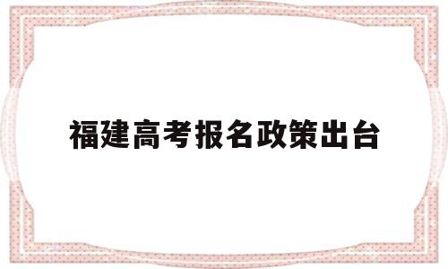 福建高考报名政策出台,福建省高考报名条件解读