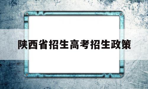 陕西省招生高考招生政策 2020年陕西省普通高等学校招生工作实施办法