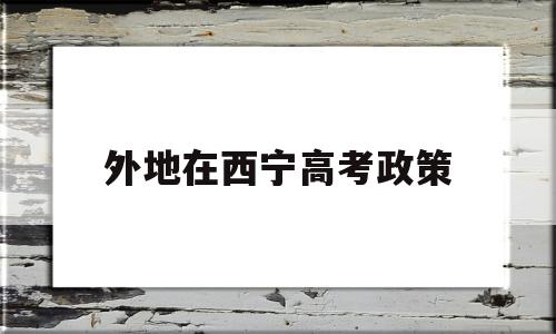 外地在西宁高考政策,青海省西宁市高考政策